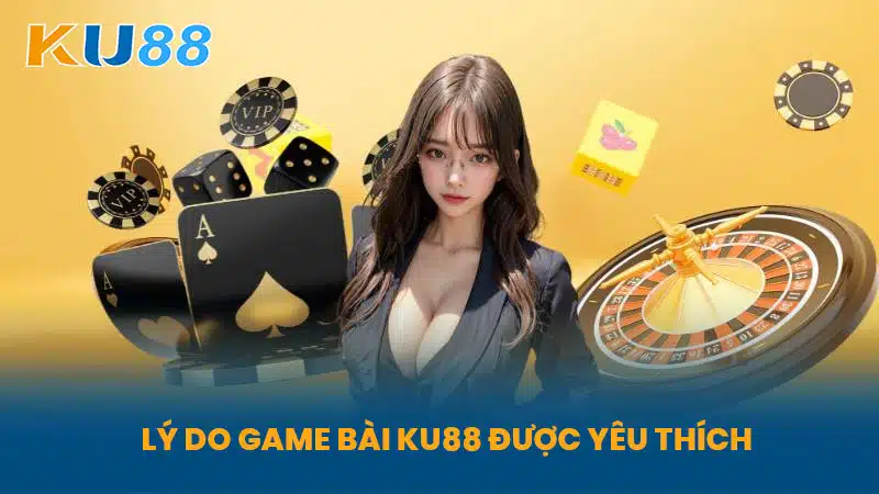 Lý Do Game Bài KU88 Được Yêu Thích